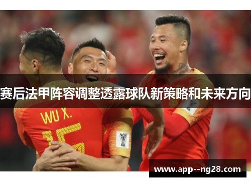 赛后法甲阵容调整透露球队新策略和未来方向