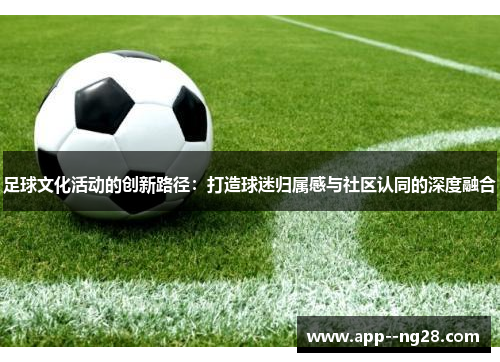 足球文化活动的创新路径:打造球迷归属感与社区认同的深度融合 足球文化活动的创新路径:打造球迷归属感与社区认同的深度融合