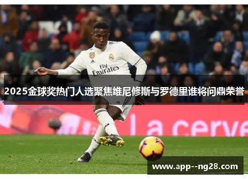 2025金球奖热门人选聚焦维尼修斯与罗德里谁将问鼎荣誉 2025金球奖热门人选聚焦维尼修斯与罗德里谁将问鼎荣誉