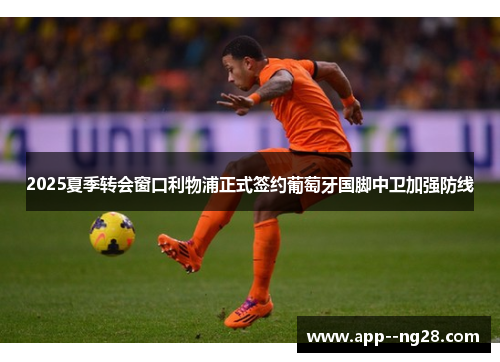 2025夏季转会窗口利物浦正式签约葡萄牙国脚中卫加强防线