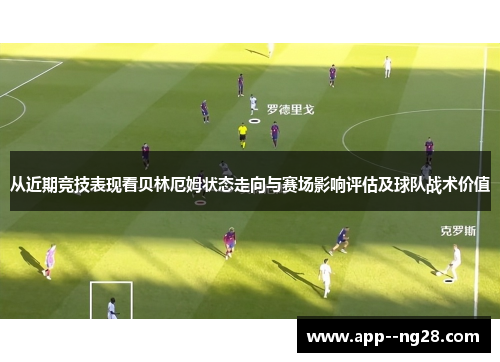 从近期竞技表现看贝林厄姆状态走向与赛场影响评估及球队战术价值 从近期竞技表现看贝林厄姆状态走向与赛场影响评估及球队战术价值
