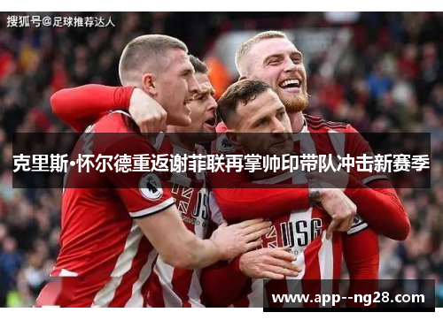 克里斯·怀尔德重返谢菲联再掌帅印带队冲击新赛季