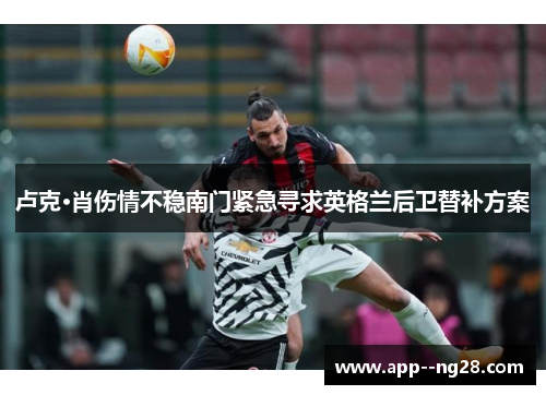 卢克·肖伤情不稳南门紧急寻求英格兰后卫替补方案