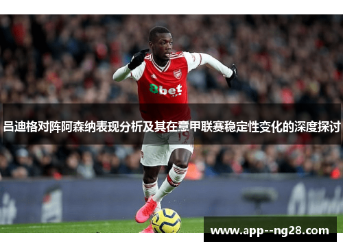 吕迪格对阵阿森纳表现分析及其在意甲联赛稳定性变化的深度探讨