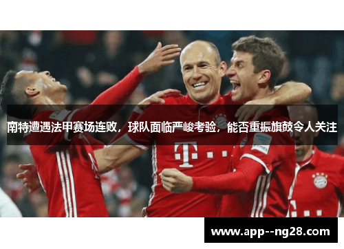 南特遭遇法甲赛场连败,球队面临严峻考验,能否重振旗鼓令人关注 南特遭遇法甲赛场连败,球队面临严峻考验,能否重振旗鼓令人关注