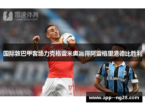 国际敦巴甲客场力克格雷米奥赢得阿雷格里港德比胜利 国际敦巴甲客场力克格雷米奥赢得阿雷格里港德比胜利