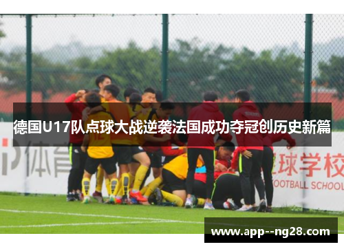 德国U17队点球大战逆袭法国成功夺冠创历史新篇