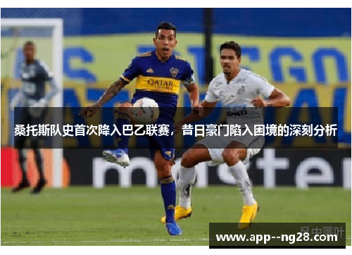 桑托斯队史首次降入巴乙联赛，昔日豪门陷入困境的深刻分析