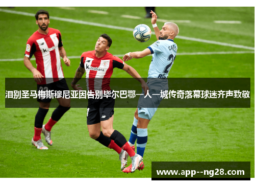 泪别圣马梅斯穆尼亚因告别毕尔巴鄂一人一城传奇落幕球迷齐声致敬 泪别圣马梅斯穆尼亚因告别毕尔巴鄂一人一城传奇落幕球迷齐声致敬