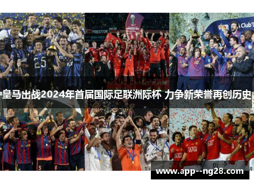 皇马出战2024年首届国际足联洲际杯 力争新荣誉再创历史 皇马出战2024年首届国际足联洲际杯 力争新荣誉再创历史