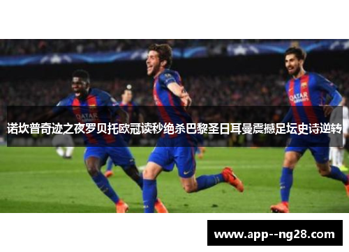 诺坎普奇迹之夜罗贝托欧冠读秒绝杀巴黎圣日耳曼震撼足坛史诗逆转