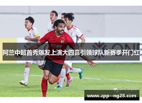 阿兰中超首秀爆发上演大四喜引领球队新赛季开门红