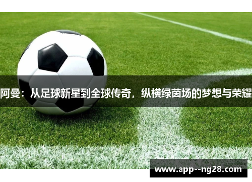 阿曼：从足球新星到全球传奇，纵横绿茵场的梦想与荣耀