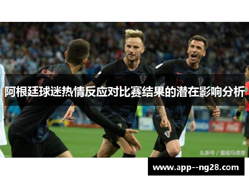 阿根廷球迷热情反应对比赛结果的潜在影响分析