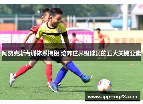 阿贾克斯青训体系揭秘 培养世界级球员的五大关键要素