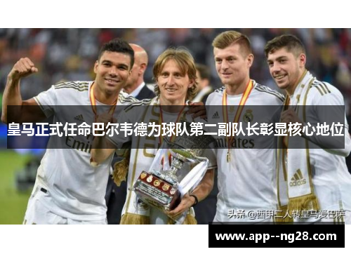皇马正式任命巴尔韦德为球队第二副队长彰显核心地位
