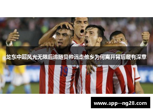 龙东中超风光无限后追随贝帅远走他乡为何离开背后藏有深意 龙东中超风光无限后追随贝帅远走他乡为何离开背后藏有深意