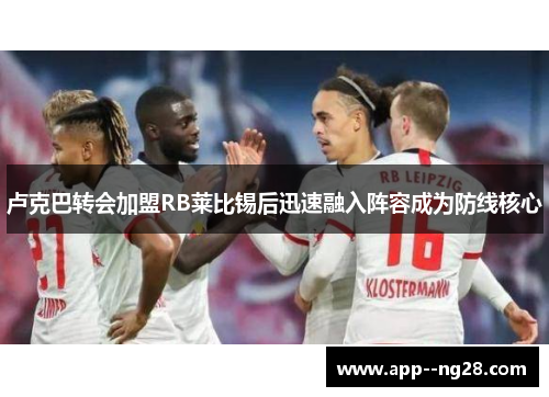 卢克巴转会加盟RB莱比锡后迅速融入阵容成为防线核心 卢克巴转会加盟RB莱比锡后迅速融入阵容成为防线核心