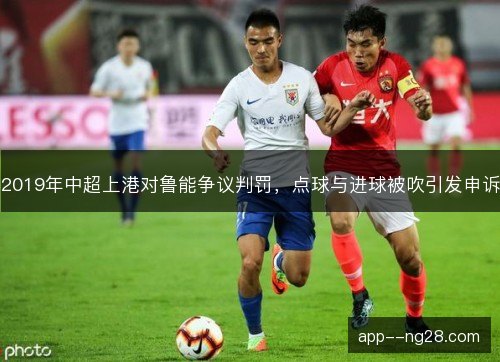 2019年中超上港对鲁能争议判罚，点球与进球被吹引发申诉