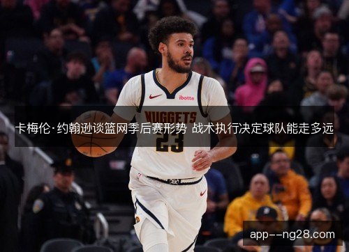 卡梅伦·约翰逊谈篮网季后赛形势 战术执行决定球队能走多远